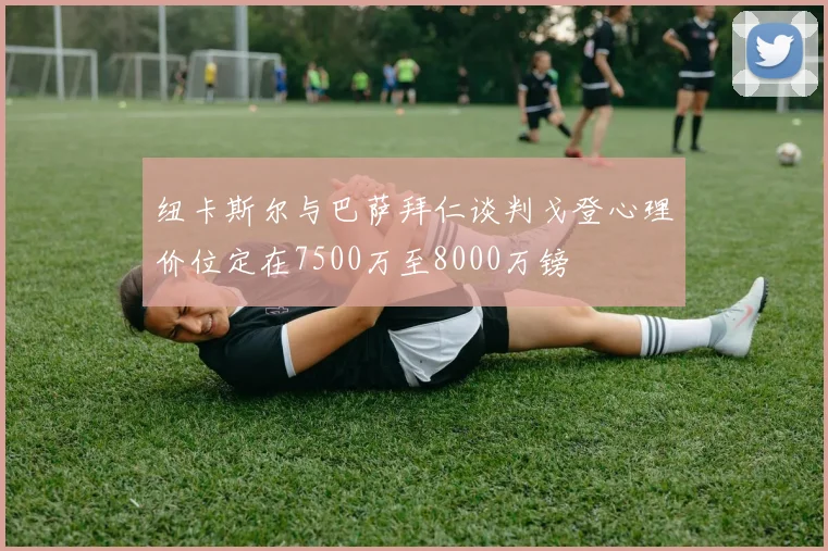 纽卡斯尔与巴萨拜仁谈判戈登心理价位定在7500万至8000万镑