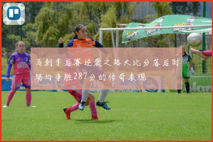 马刺季后赛逆袭之路大比分落后时场均净胜287分的传奇表现