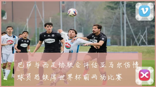 巴萨与西足协联合评估亚马尔伤情球员恐缺席世界杯前两场比赛