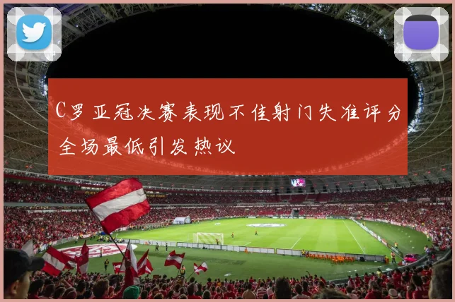 C罗亚冠决赛表现不佳射门失准评分全场最低引发热议