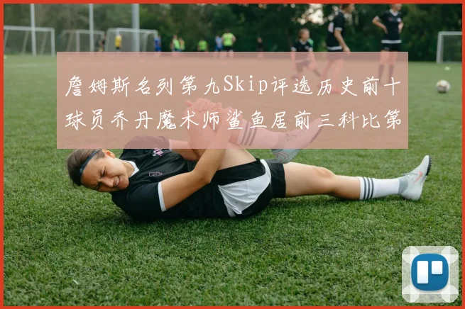詹姆斯名列第九Skip评选历史前十球员乔丹魔术师鲨鱼居前三科比第七