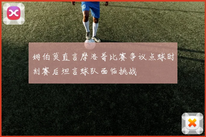 姆伯莫直言摩洛哥比赛争议点球时刻赛后坦言球队面临挑战