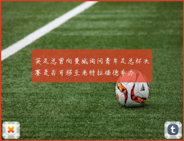 英足总曾向曼城询问青年足总杯决赛是否可移至老特拉福德举办