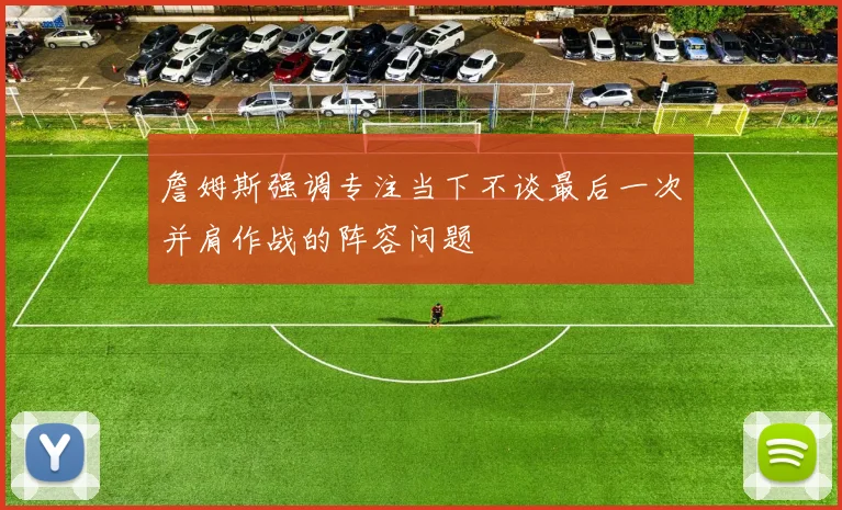 詹姆斯强调专注当下不谈最后一次并肩作战的阵容问题