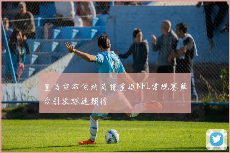 皇马宣布伯纳乌将重返NFL常规赛舞台引发球迷期待