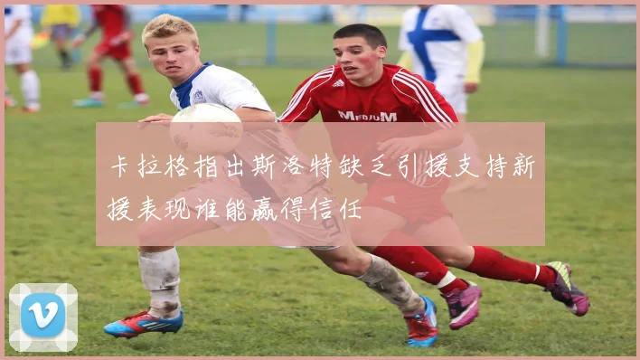 卡拉格指出斯洛特缺乏引援支持新援表现谁能赢得信任