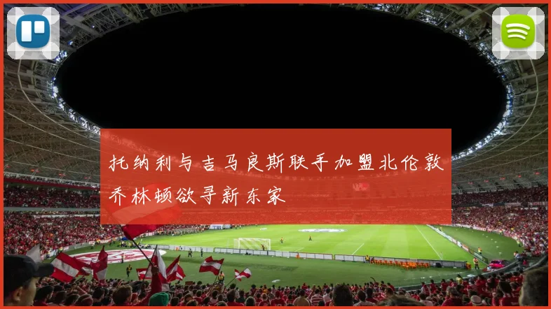 托纳利与吉马良斯联手加盟北伦敦乔林顿欲寻新东家
